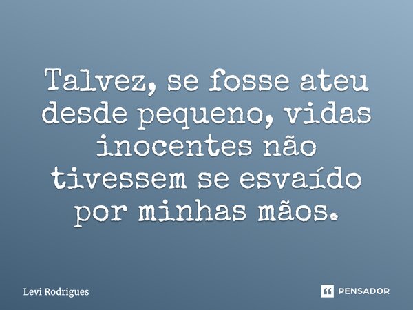 ⁠Talvez, se fosse ateu desde pequeno, vidas inocentes não tivessem se esvaído por minhas mãos.... Frase de Levi Rodrigues.