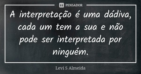 A interpretação é uma dádiva, cada um tem a sua e não pode ser interpretada por ninguém.... Frase de Levi S Almeida.