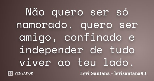 Não quero ser só namorado, quero ser amigo, confinado e independer de tudo viver ao teu lado.... Frase de Levi Santana - levisantana93.