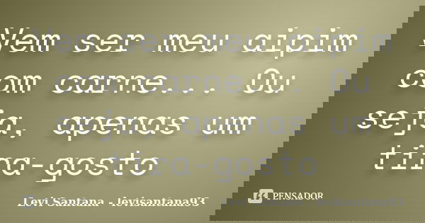 Vem ser meu aipim com carne... Ou seja, apenas um tira-gosto... Frase de Levi Santana - levisantana93.