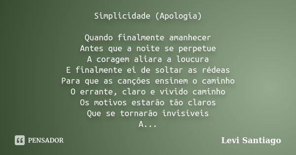 Simplicidade (Apologia) Quando finalmente amanhecer Antes que a noite se perpetue A coragem aliara a loucura E finalmente ei de soltar as rédeas Para que as can... Frase de Levi Santiago.