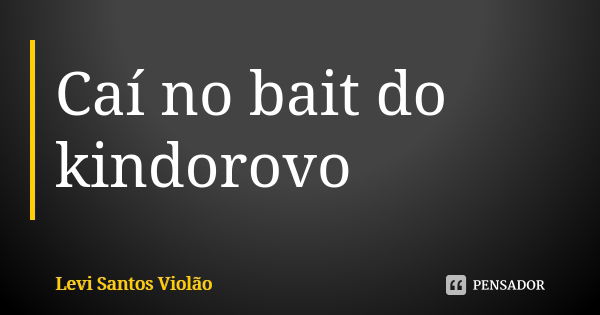 Caí no bait do kindorovo... Frase de Levi Santos Violão.