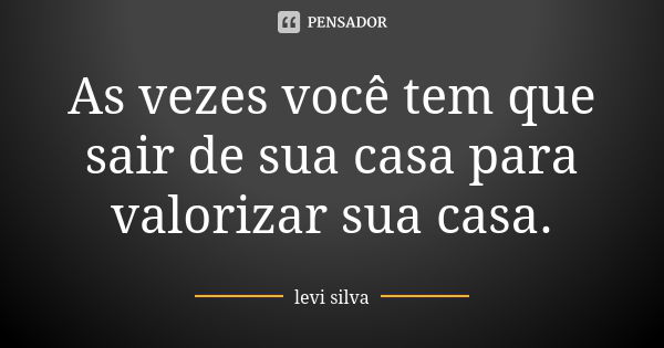 As vezes você tem que sair de sua casa para valorizar sua casa.... Frase de Levi silva.