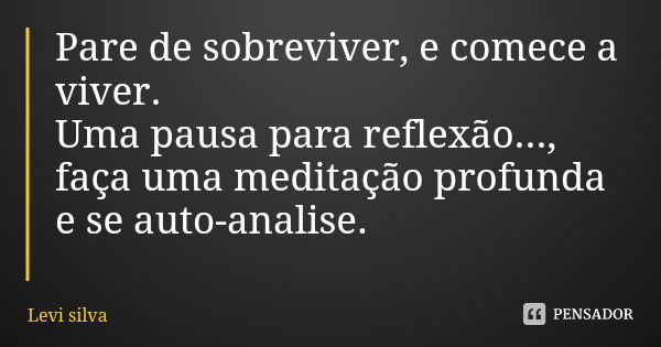 Pare de sobreviver, e comece a viver. Uma pausa para reflexão..., faça uma meditação profunda e se auto-analise.... Frase de Levi silva.
