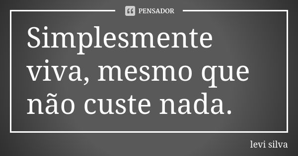 Simplesmente viva, mesmo que não custe nada.... Frase de levi silva.