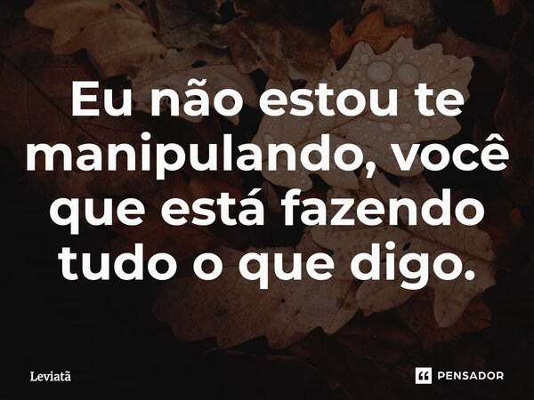 ⁠Eu não estou te manipulando, você que está fazendo tudo o que digo.... Frase de Leviatã.