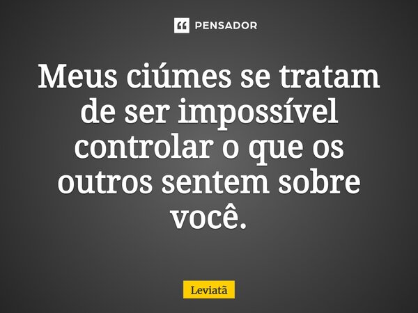 ⁠Meus ciúmes se tratam de ser impossível controlar o que os outros sentem sobre você.... Frase de Leviatã.