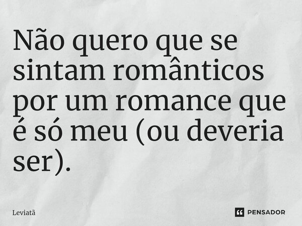 ⁠Não quero que se sintam românticos por um romance que é só meu (ou deveria ser).... Frase de Leviatã.