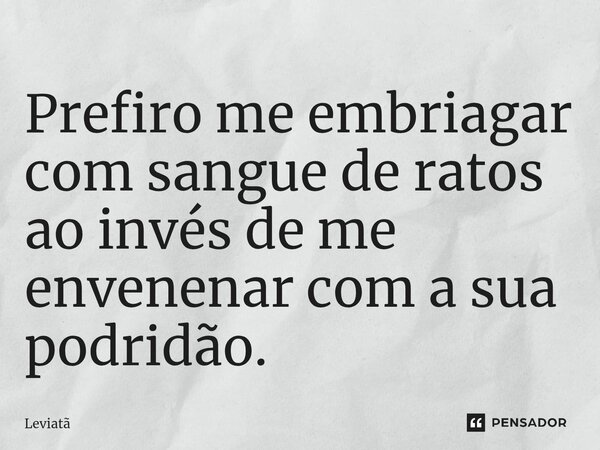 ⁠Prefiro me embriagar com sangue de ratos ao invés de me envenenar com a sua podridão.... Frase de Leviatã.