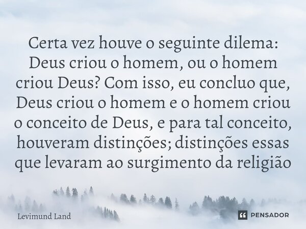 Certa vez houve o seguinte dilema: Deus criou o homem, ou o homem criou Deus? Com isso, eu concluo que, Deus criou o homem e o homem criou o conceito de Deus, e... Frase de Levimund Land.