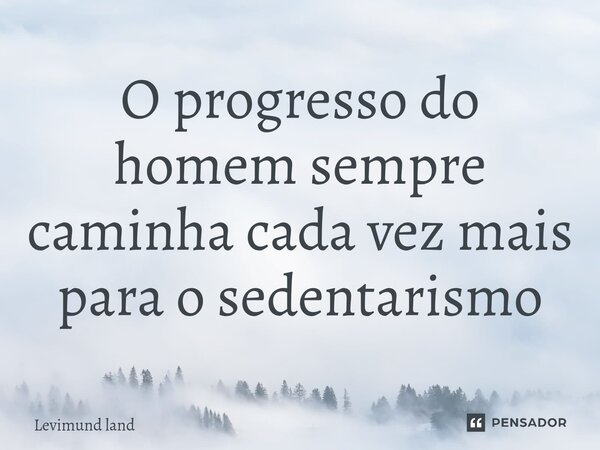 ⁠O progresso do homem sempre caminha cada vez mais para o sedentarismo... Frase de Levimund Land.