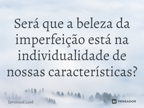 Será que a beleza da imperfeição está na individualidade de nossas características?... Frase de Levimund Land.