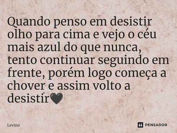 ⁠Quando penso em desistir olho para cima e vejo o céu mais azul do que nunca, tento continuar seguindo em frente, porém logo começa a chover e assim volto a des... Frase de Levino.