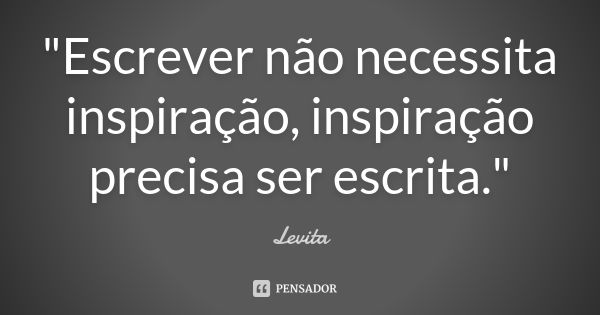 "Escrever não necessita inspiração, inspiração precisa ser escrita."... Frase de Levita.