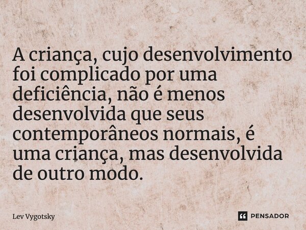 ⁠A criança, cujo desenvolvimento foi complicado por uma deficiência, não é menos desenvolvida que seus contemporâneos normais, é uma criança, mas desenvolvida d... Frase de Lev Vygotsky.