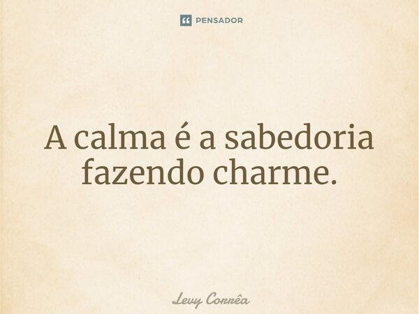⁠A calma é a sabedoria fazendo charme.... Frase de Levy Corrêa.