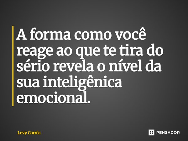 ⁠A forma como você reage ao que te tira do sério revela o nível da sua inteligência emocional.... Frase de Levy Corrêa.