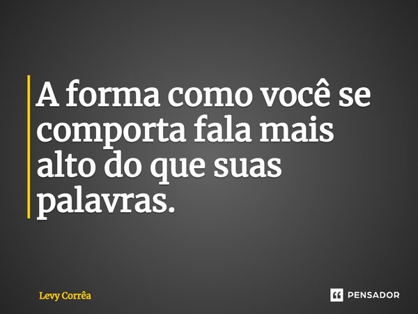 ⁠A forma como você se comporta fala mais alto do que suas palavras.... Frase de Levy Corrêa.