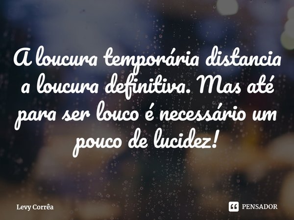 ⁠A loucura temporária distancia a loucura definitiva. Mas até para ser louco é necessário um pouco de lucidez!... Frase de Levy Corrêa.