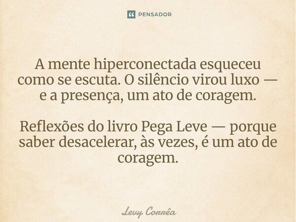 ⁠A mente hiperconectada esqueceu como se escuta. O silêncio virou luxo — e a presença, um ato de coragem. Reflexões do livro Pega Leve — porque saber desacelera... Frase de Levy Corrêa.