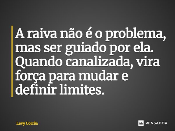 A raiva não é o problema, mas ser guiado por ela. Quando canalizada, vira força para mudar e definir limites.... Frase de Levy Corrêa.