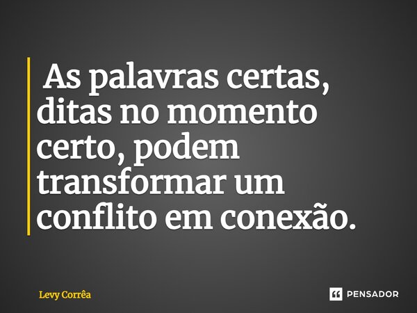⁠ As palavras certas, ditas no momento certo, podem transformar um conflito em conexão.... Frase de Levy Corrêa.