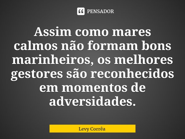 ⁠Assim como mares calmos não formam bons marinheiros, os melhores gestores são reconhecidos em momentos de adversidades.... Frase de Levy Corrêa.