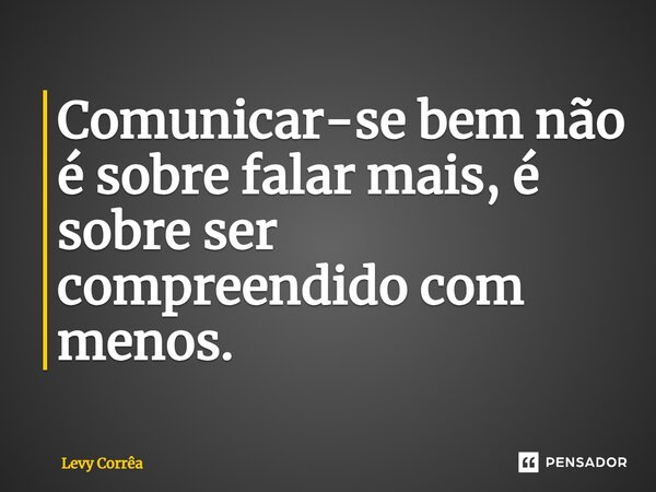 Comunicar-se bem não é sobre falar mais, é sobre ser compreendido com menos.... Frase de Levy Corrêa.