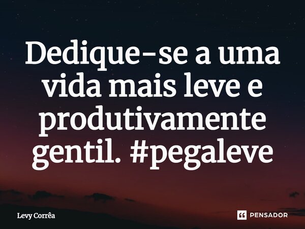 ⁠Dedique-se a uma vida mais leve e produtivamente gentil. #pegaleve... Frase de Levy Corrêa.