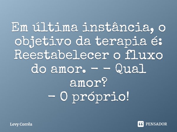 ⁠Em última instância, o objetivo da terapia é: Reestabelecer o fluxo do amor. - - Qual amor?
- O próprio!... Frase de Levy Corrêa.