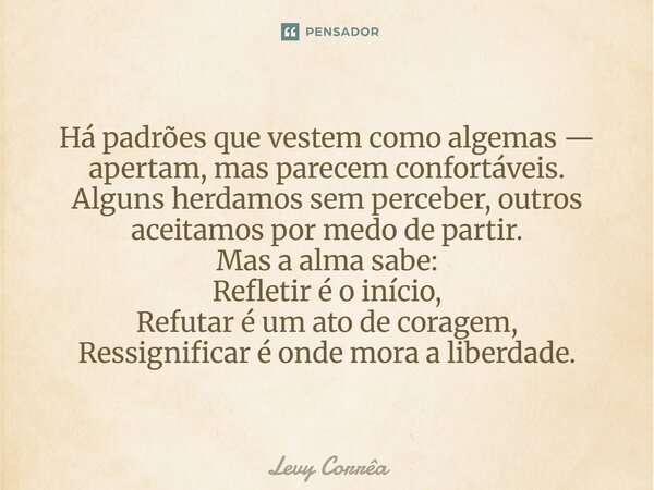 Há padrões que vestem como algemas — apertam, mas parecem confortáveis. Alguns herdamos sem perceber, outros aceitamos por medo de partir. Mas a alma sabe: Refl... Frase de Levy Corrêa.