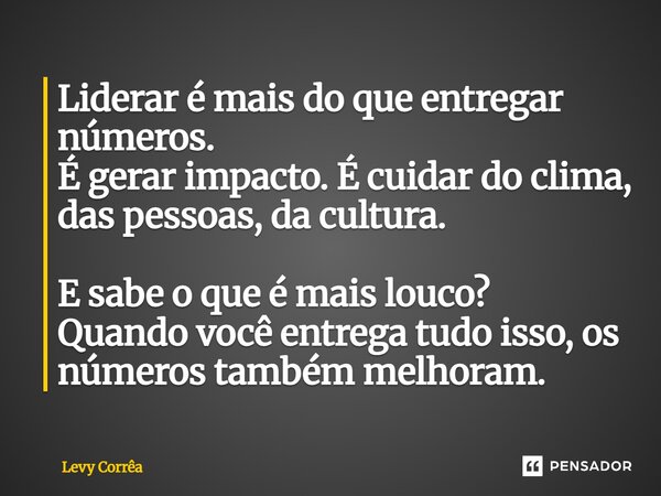 ⁠Liderar é mais do que entregar números. É gerar impacto. É cuidar do clima, das pessoas, da cultura. E sabe o que é mais louco? Quando você entrega tudo isso, ... Frase de Levy Corrêa.