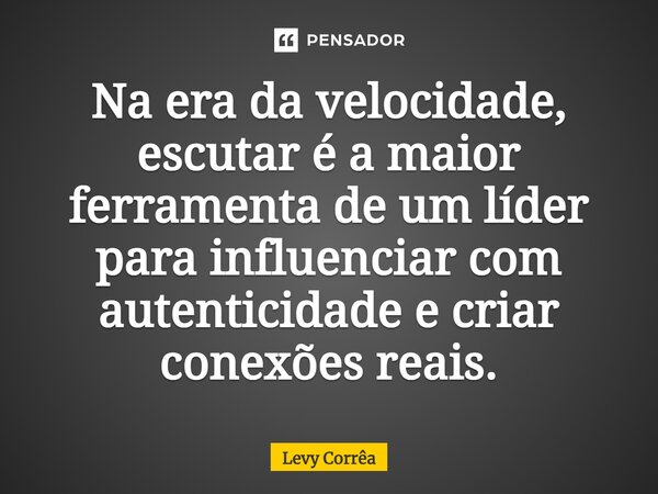 ⁠Na era da velocidade, escutar é a maior ferramenta de um líder para influenciar com autenticidade e criar conexões reais.... Frase de Levy Corrêa.