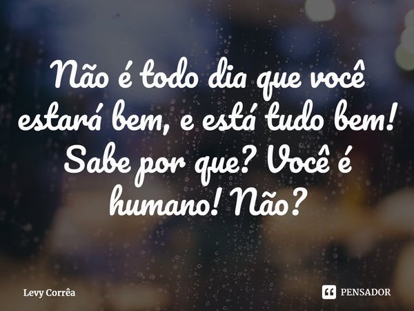 ⁠Não é todo dia que você estará bem, e está tudo bem! Sabe por que? Você é humano! Não?... Frase de Levy Corrêa.