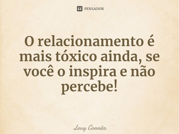 ⁠O relacionamento é mais tóxico ainda, se você o inspira e não percebe!... Frase de Levy Corrêa.