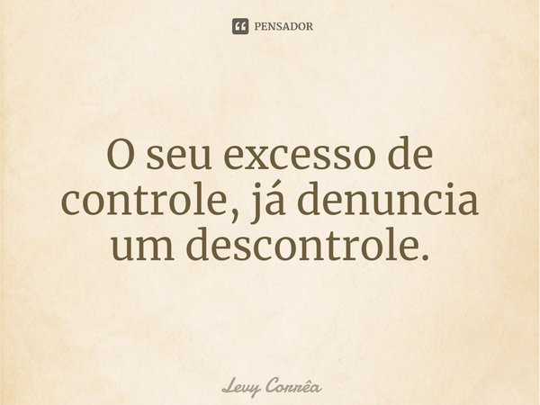 ⁠O seu excesso de controle, já denuncia um descontrole.... Frase de Levy Corrêa.