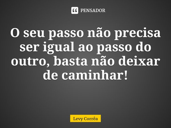 ⁠O seu passo não precisa ser igual ao passo do outro, basta não deixar de caminhar!... Frase de Levy Corrêa.