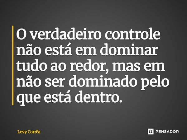 ⁠O verdadeiro controle não está em dominar tudo ao redor, mas em não ser dominado pelo que está dentro.... Frase de Levy Corrêa.