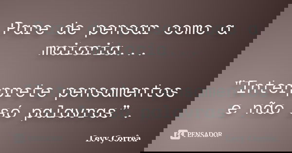 Pare de pensar como a maioria... "Interprete pensamentos e não só palavras".... Frase de Levy Corrêa.