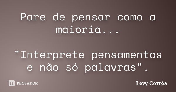 Pare de pensar como a maioria... "Interprete pensamentos e não só palavras".... Frase de Levy Corrêa.