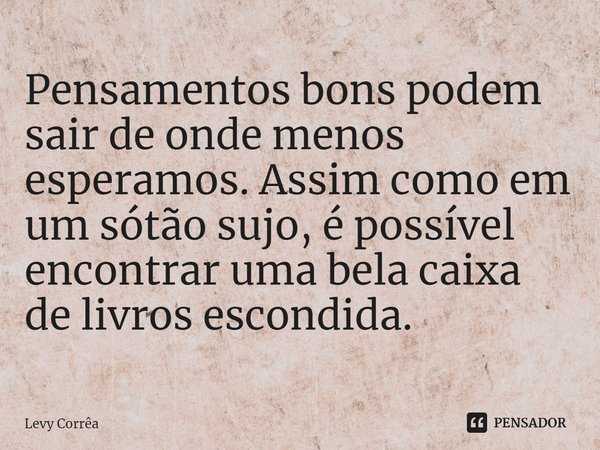 ⁠Pensamentos bons podem sair de onde menos esperamos. Assim como em um sótão sujo, é possível encontrar uma bela caixa de livros escondida.... Frase de Levy Corrêa.