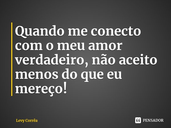 ⁠Quando me conecto com o meu amor verdadeiro, não aceito menos do que eu mereço!... Frase de Levy Corrêa.