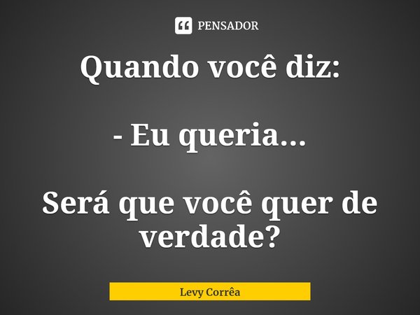 ⁠Quando você diz: - Eu queria... Será que você quer de verdade?... Frase de Levy Corrêa.