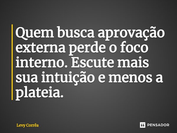⁠Quem busca aprovação externa perde o foco interno. Escute mais sua intuição e menos a plateia.... Frase de Levy Corrêa.