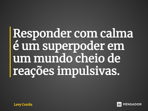 ⁠Responder com calma é um superpoder em um mundo cheio de reações impulsivas.... Frase de Levy Corrêa.