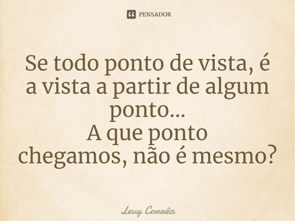 ⁠Se todo ponto de vista, é a vista a partir de algum ponto...
A que ponto chegamos,não é mesmo?... Frase de Levy Corrêa.