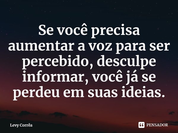 Se você precisa aumentar a voz para ser percebido, desculpe informar, você já se perdeu em suas ideias.⁠... Frase de Levy Corrêa.
