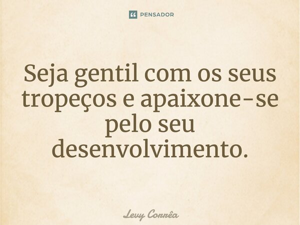 ⁠Seja gentil com os seus tropeços e apaixone-se pelo seu desenvolvimento.... Frase de Levy Corrêa.