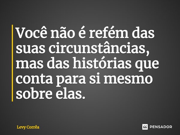 ⁠Você não é refém das suas circunstâncias, mas das histórias que conta para si mesmo sobre elas.... Frase de Levy Corrêa.
