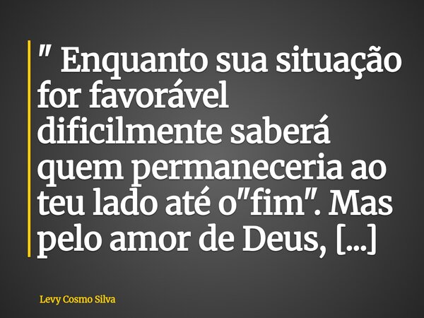 " Enquanto sua situação for favorável dificilmente saberá quem permaneceria ao teu lado até o "fim". Mas pelo amor de Deus, FIQUE BEM! Não queira... Frase de Levy Cosmo Silva.